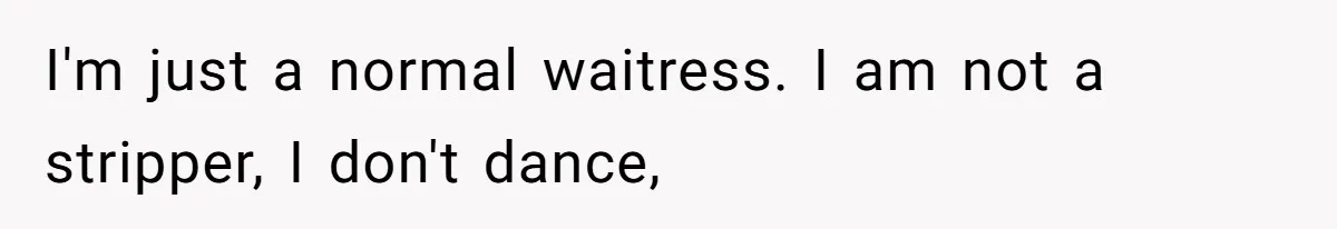 I'm just a normal waitress. I am not a stripper, I don't dance,