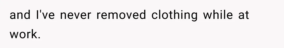 and I've never removed clothing while at work.