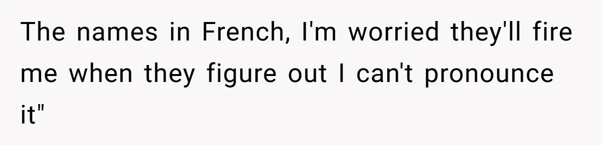 The names in French, I'm worried they'll fire me when they figure out I can't pronounce it"