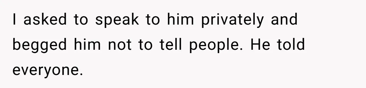 I asked to speak to him privately and begged him not to tell people. He told everyone.