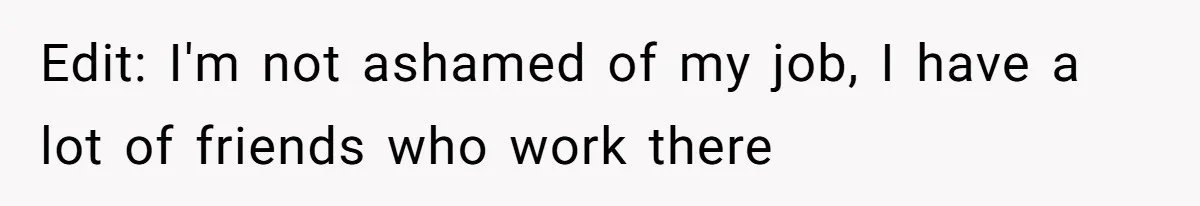 Edit: I'm not ashamed of my job, I have a lot of friends who work there
