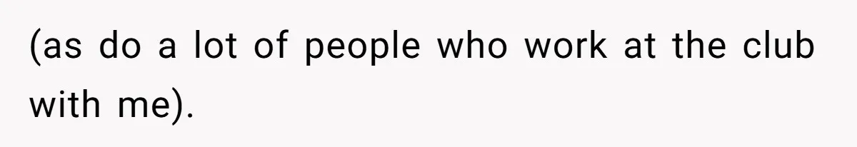 (as do a lot of people who work at the club with me).