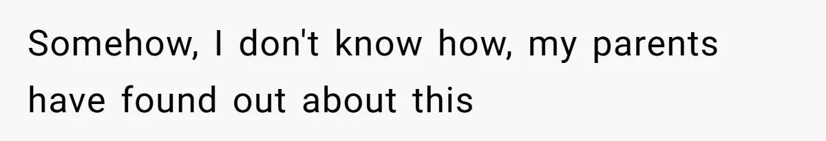 Somehow, I don't know how, my parents have found out about this