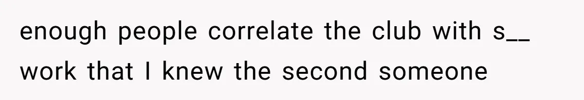 enough people correlate the club with s__ work that I knew the second someone