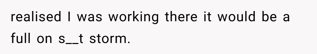 realised I was working there it would be a full on s__t storm.