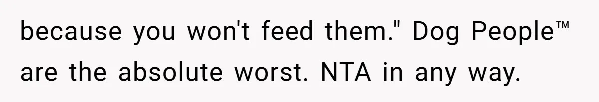 because you won't feed them." Dog People™ are the absolute worst. NTA in any way.