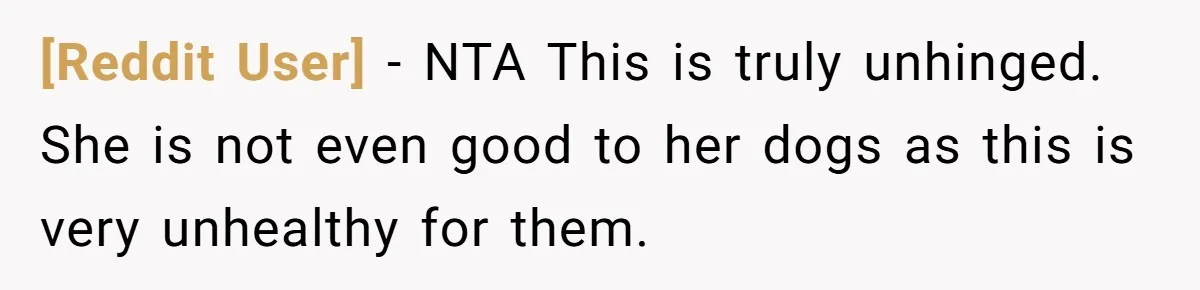 [Reddit User] − NTA This is truly unhinged. She is not even good to her dogs as this is very unhealthy for them.