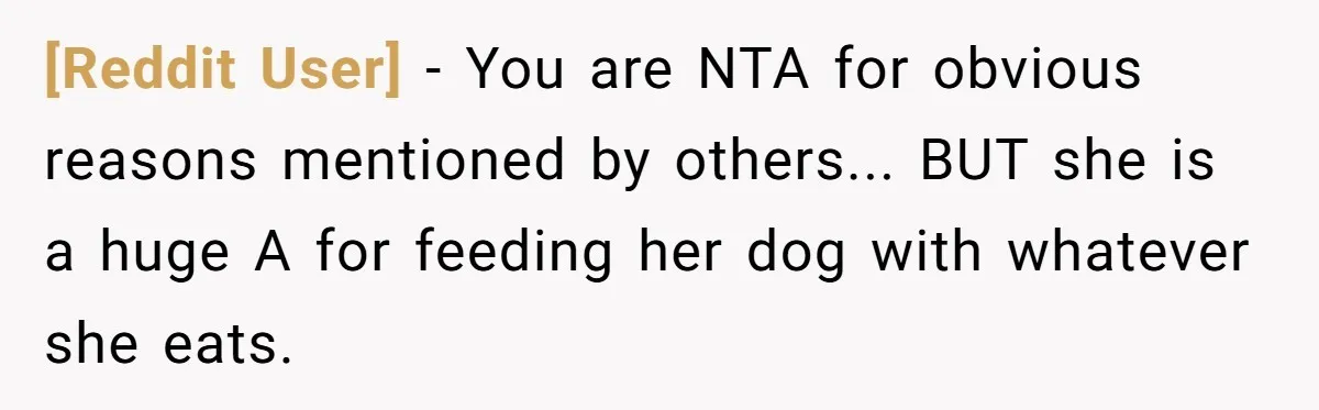 [Reddit User] − You are NTA for obvious reasons mentioned by others... BUT she is a huge A for feeding her dog with whatever she eats.