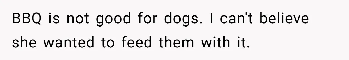 BBQ is not good for dogs. I can't believe she wanted to feed them with it.