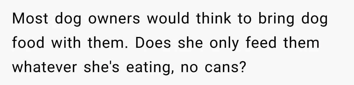 Most dog owners would think to bring dog food with them. Does she only feed them whatever she's eating, no cans?