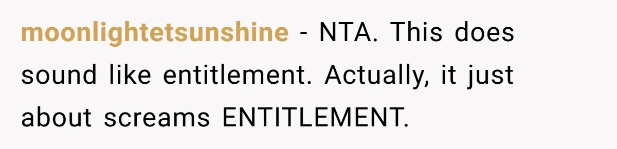 moonlightetsunshine − NTA. This does sound like entitlement. Actually, it just about screams ENTITLEMENT.