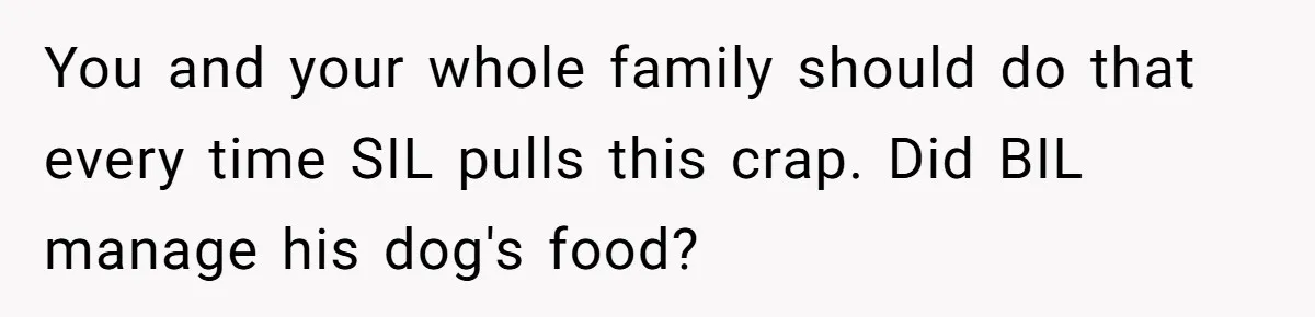 You and your whole family should do that every time SIL pulls this crap. Did BIL manage his dog's food?
