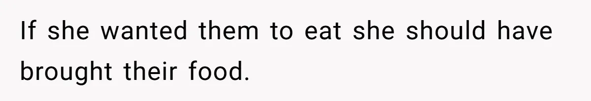 If she wanted them to eat she should have brought their food.