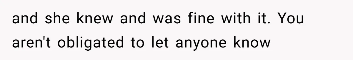 and she knew and was fine with it. You aren't obligated to let anyone know