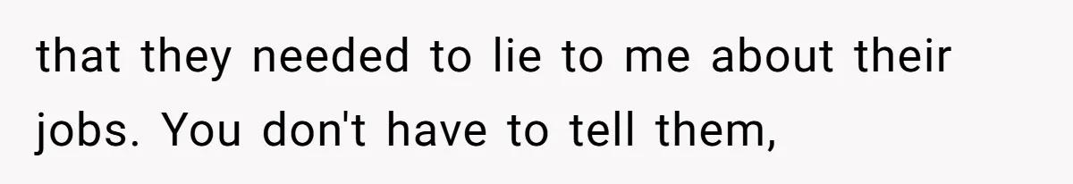 that they needed to lie to me about their jobs. You don't have to tell them,