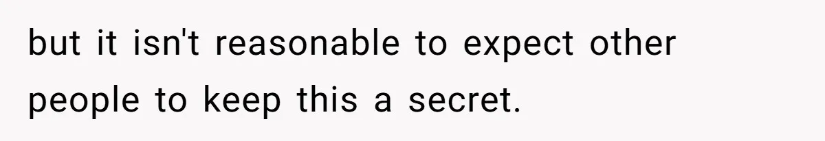 but it isn't reasonable to expect other people to keep this a secret.