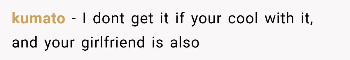 kumato − I dont get it if your cool with it, and your girlfriend is also