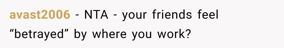 avast2006 − NTA - your friends feel “betrayed” by where you work?