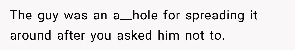 The guy was an a__hole for spreading it around after you asked him not to.