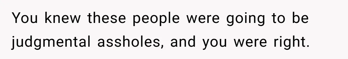 You knew these people were going to be judgmental assholes, and you were right.