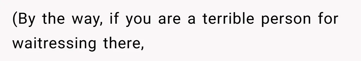 (By the way, if you are a terrible person for waitressing there,
