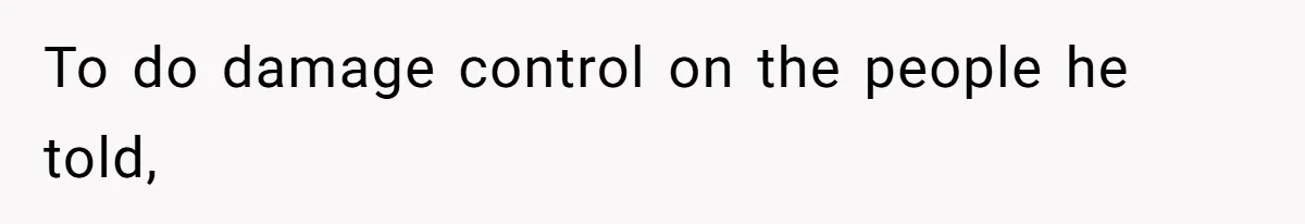 To do damage control on the people he told,
