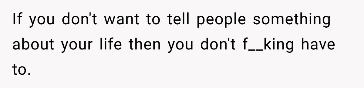 If you don't want to tell people something about your life then you don't f__king have to.