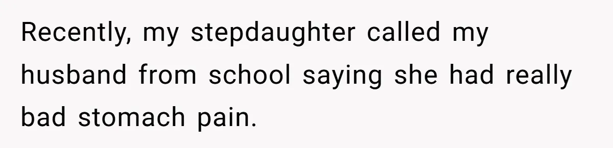Recently, my stepdaughter called my husband from school saying she had really bad stomach pain.