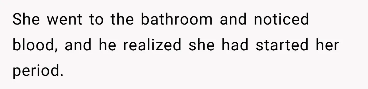 She went to the bathroom and noticed blood, and he realized she had started her period.