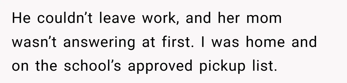 He couldn’t leave work, and her mom wasn’t answering at first. I was home and on the school’s approved pickup list.