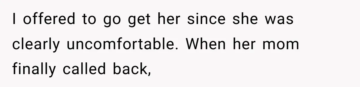 I offered to go get her since she was clearly uncomfortable. When her mom finally called back,