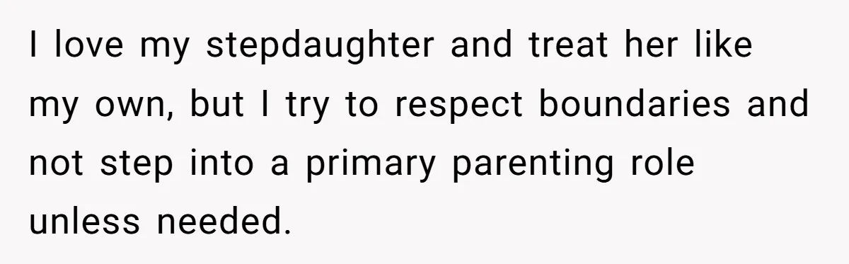 I love my stepdaughter and treat her like my own, but I try to respect boundaries and not step into a primary parenting role unless needed.