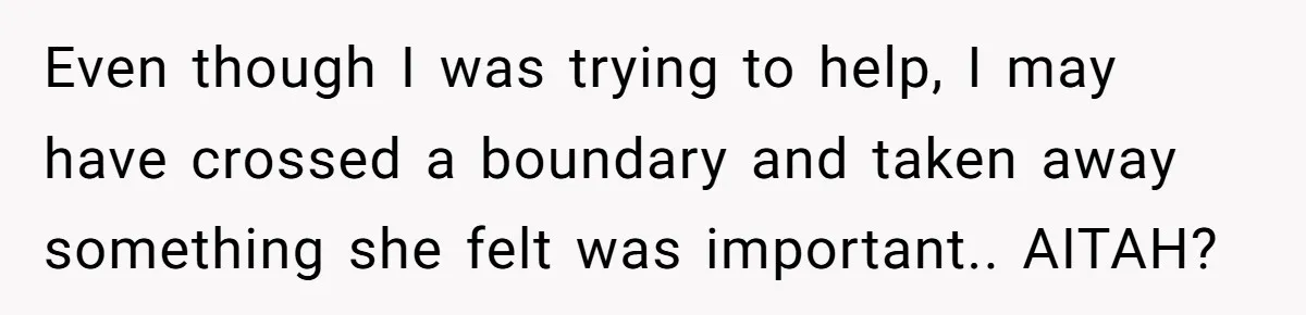 Even though I was trying to help, I may have crossed a boundary and taken away something she felt was important.. AITAH?