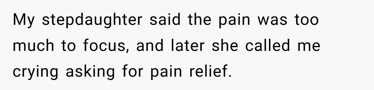 My stepdaughter said the pain was too much to focus, and later she called me crying asking for pain relief.