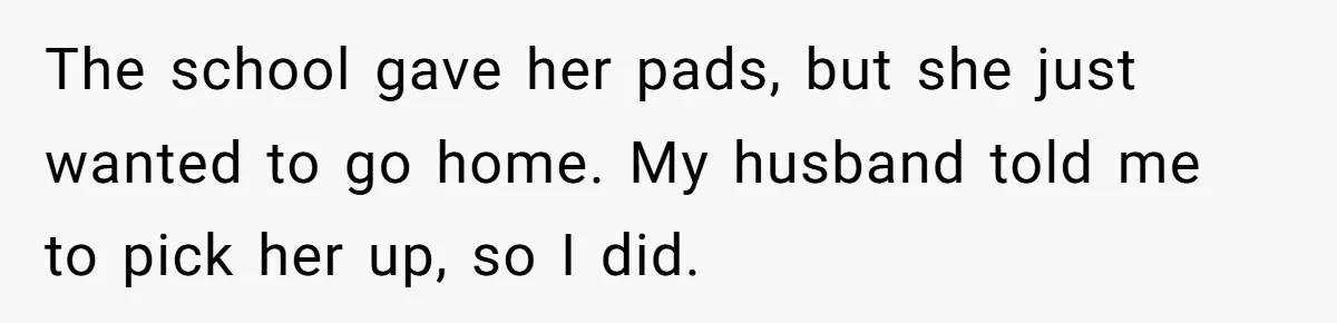 The school gave her pads, but she just wanted to go home. My husband told me to pick her up, so I did.