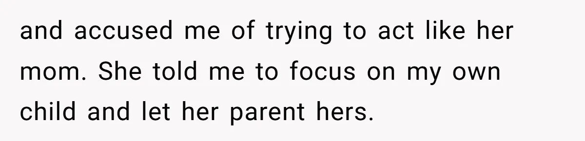 and accused me of trying to act like her mom. She told me to focus on my own child and let her parent hers.