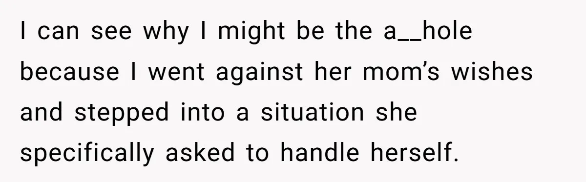 I can see why I might be the a__hole because I went against her mom’s wishes and stepped into a situation she specifically asked to handle herself.