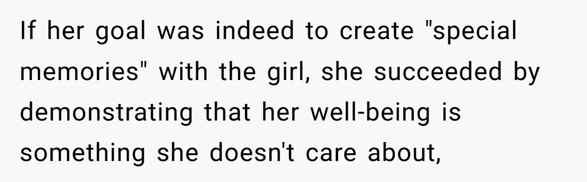 If her goal was indeed to create "special memories" with the girl, she succeeded by demonstrating that her well-being is something she doesn't care about,