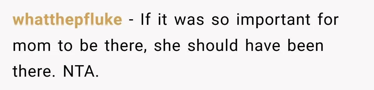 whatthepfluke − If it was so important for mom to be there, she should have been there. NTA.