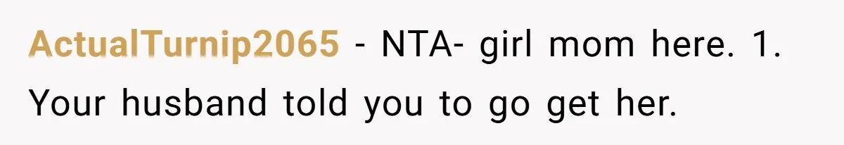 ActualTurnip2065 − NTA- girl mom here. 1. Your husband told you to go get her.