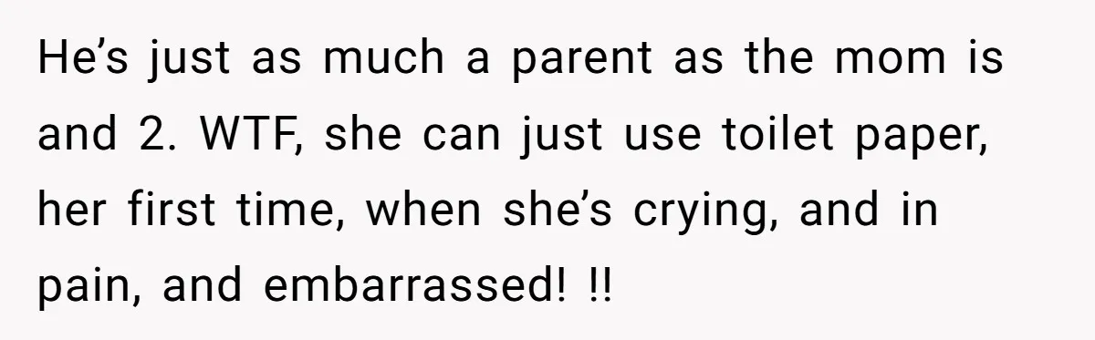 He’s just as much a parent as the mom is and 2. WTF, she can just use toilet paper, her first time, when she’s crying, and in pain, and embarrassed!...