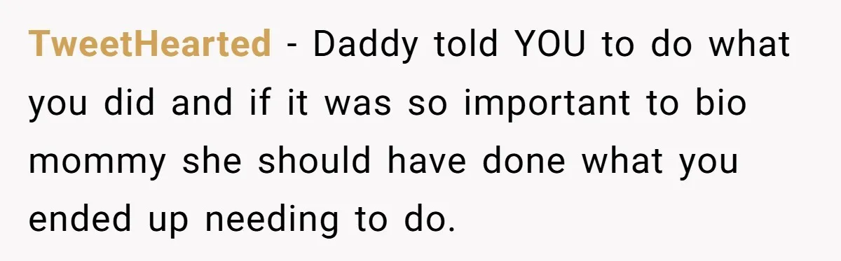 TweetHearted − Daddy told YOU to do what you did and if it was so important to bio mommy she should have done what you ended up needing to do.