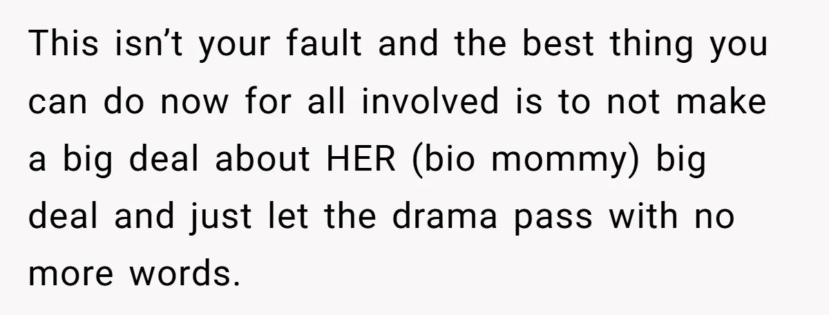 This isn’t your fault and the best thing you can do now for all involved is to not make a big deal about HER (bio mommy) big deal and just...