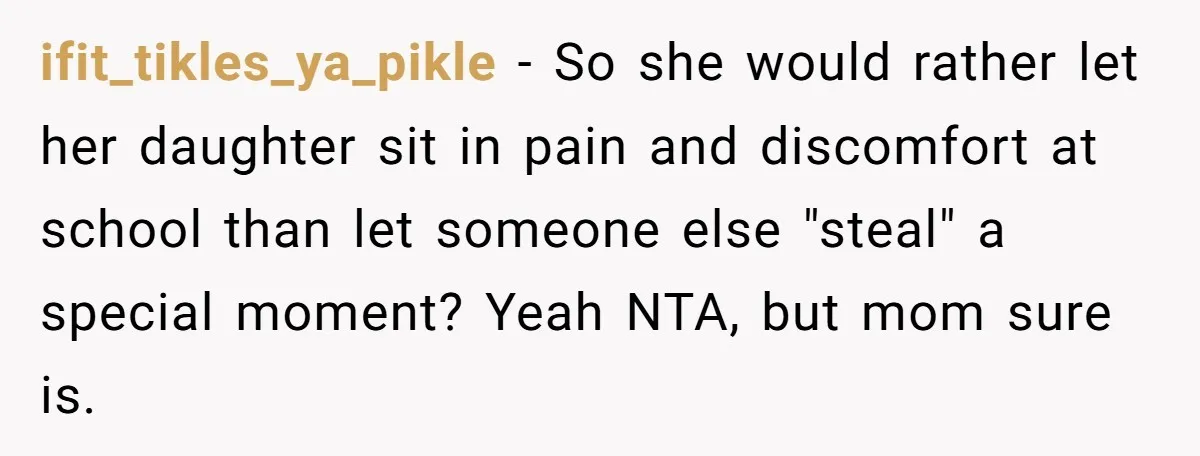 ifit_tikles_ya_pikle − So she would rather let her daughter sit in pain and discomfort at school than let someone else "steal" a special moment? Yeah NTA, but mom sure is.