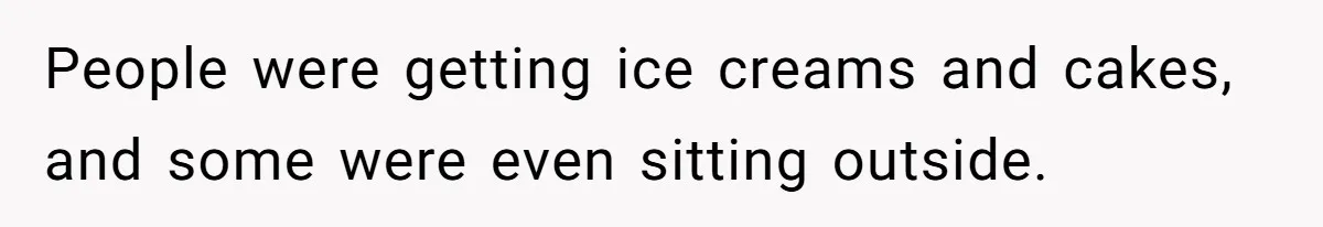People were getting ice creams and cakes, and some were even sitting outside.