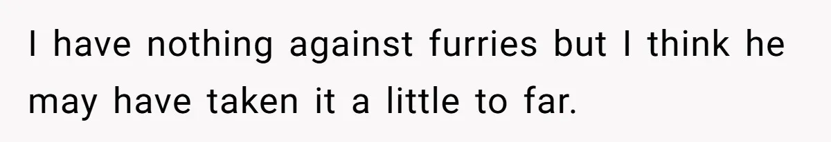 I have nothing against furries but I think he may have taken it a little to far.