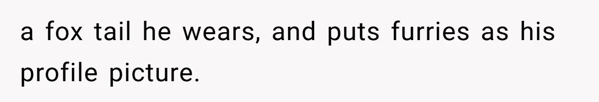 a fox tail he wears, and puts furries as his profile picture.