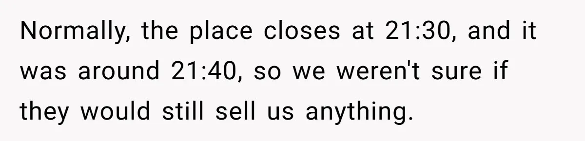 Normally, the place closes at 21:30, and it was around 21:40, so we weren't sure if they would still sell us anything.