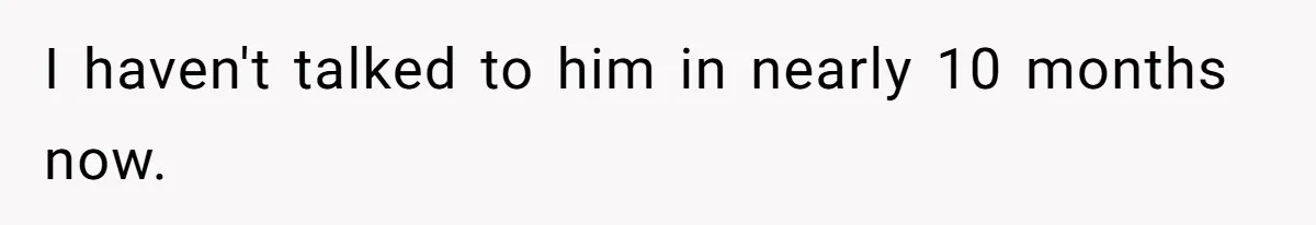 I haven't talked to him in nearly 10 months now.