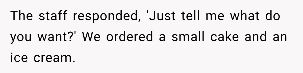 The staff responded, 'Just tell me what do you want?' We ordered a small cake and an ice cream.